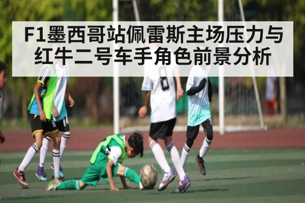 F1墨西哥站佩雷斯主场压力与红牛二号车手角色前景分析