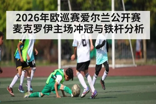 2026年欧巡赛爱尔兰公开赛麦克罗伊主场冲冠与铁杆分析