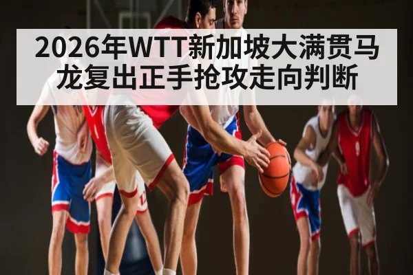 2026年WTT新加坡大满贯马龙复出正手抢攻走向判断