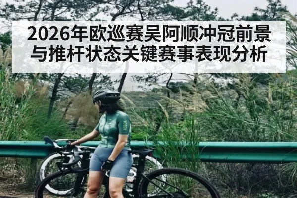 2026年欧巡赛吴阿顺冲冠前景与推杆状态关键赛事表现分析