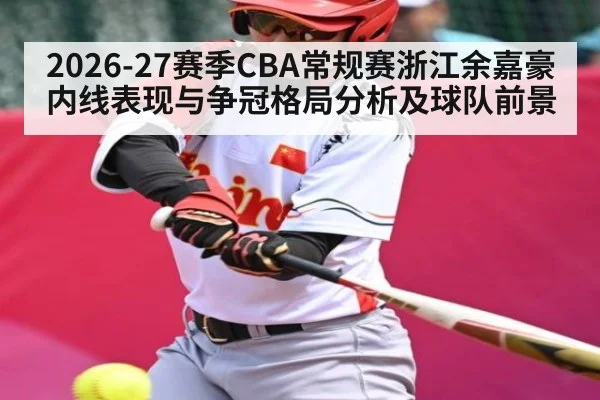 2026-27赛季CBA常规赛浙江余嘉豪内线表现与争冠格局分析及球队前景