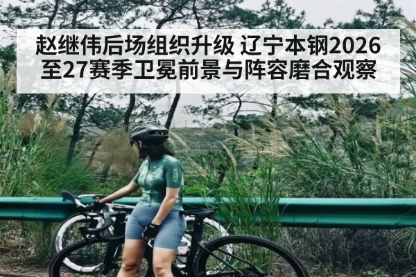 赵继伟后场组织升级 辽宁本钢2026至27赛季卫冕前景与阵容磨合观察