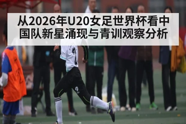 从2026年U20女足世界杯看中国队新星涌现与青训观察分析